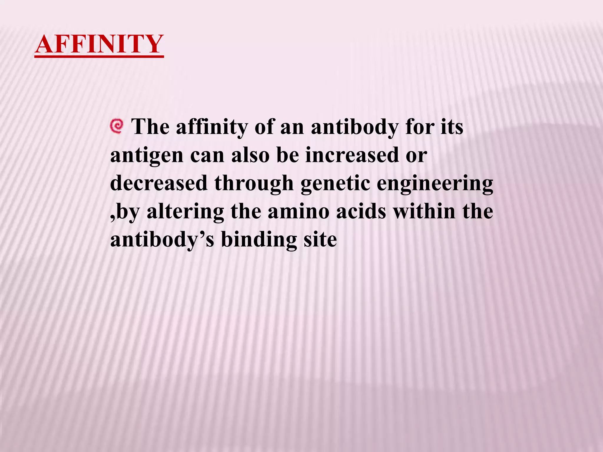 AFFINITY
The affinity of an antibody for its
antigen can also be increased or
decreased through genetic engineering
,by altering the amino acids within the
antibody’s binding site
 