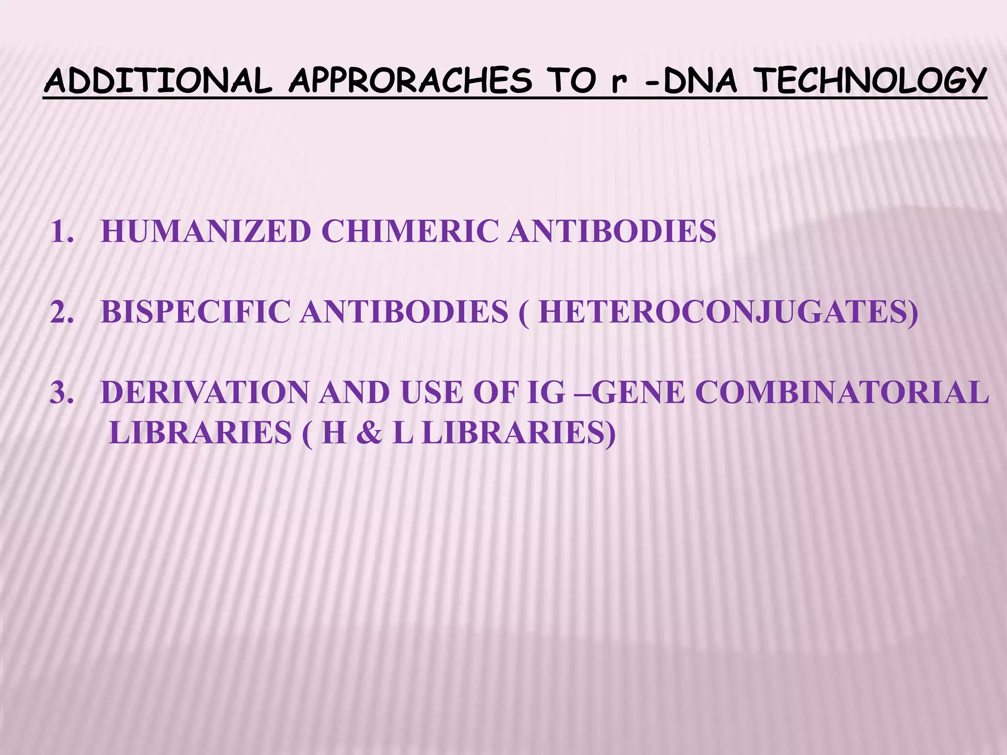 ADDITIONAL APPRORACHES TO r -DNA TECHNOLOGY
1. HUMANIZED CHIMERIC ANTIBODIES
2. BISPECIFIC ANTIBODIES ( HETEROCONJUGATES)
3. DERIVATION AND USE OF IG –GENE COMBINATORIAL
LIBRARIES ( H & L LIBRARIES)
 