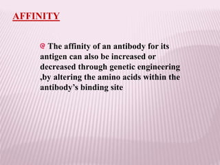 AFFINITY
The affinity of an antibody for its
antigen can also be increased or
decreased through genetic engineering
,by altering the amino acids within the
antibody’s binding site
 