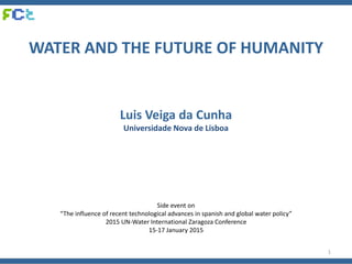 WATER AND THE FUTURE OF HUMANITY
Luis Veiga da Cunha
Universidade Nova de Lisboa
Side event on
“The influence of recent technological advances in spanish and global water policy”
2015 UN-Water International Zaragoza Conference
15-17 January 2015
1
 