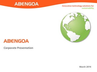 ABENGOA
Corporate Presentation
Innovative technology solutions for
sustainability
March 2014
 