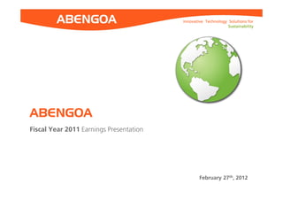 Innovative Technology Solutions for
                                                               Sustainability




ABENGOA
Fiscal Year 2011 Earnings Presentation




                                                 February 27th, 2012
 