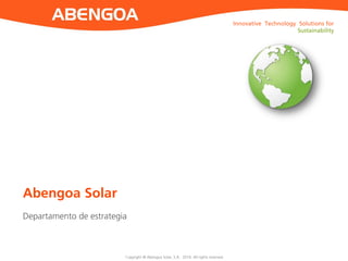 Innovative Technology Solutions for Sustainability 
Copyright © Abengoa Solar, S.A. 2014. All rights reserved 
Abengoa Solar 
Departamento de estrategia  