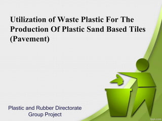Utilization of Waste Plastic For The
Production Of Plastic Sand Based Tiles
(Pavement)
Plastic and Rubber Directorate
Group Project
 