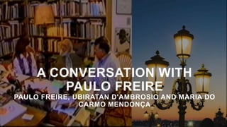 A CONVERSATION WITH
PAULO FREIRE
PAULO FREIRE, UBIRATAN D'AMBROSIO AND MARIA DO
CARMO MENDONÇA
 