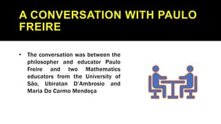 A CONVERSATION WITH PAULO
FREIRE
• The conversation was between the
philosopher and educator Paulo
Freire and two Mathemat...