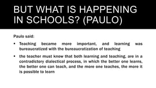 BUT WHAT IS HAPPENING
IN SCHOOLS? (PAULO)
Paulo said:
 Teaching became more important, and learning was
bureaucratized wi...