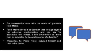 • The conversation ends with the words of gratitude
from Maria.
• Paulo Freire also said to Ubiratan that “you go beyond
t...