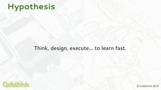 © Codethink 2018
Hypothesis
Think, design, execute... to learn fast.
 