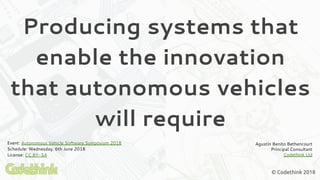 Producing systems that
enable the innovation
that autonomous vehicles
will require
Agustín Benito Bethencourt
Principal Consultant
Codethink Ltd
© Codethink 2018
Event: Autonomous Vehicle Software Symposium 2018
Schedule: Wednesday, 6th June 2018
License: CC BY-SA
 