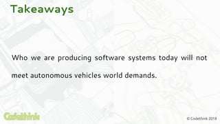 © Codethink 2018
Takeaways
Who we are producing software systems today will not
meet autonomous vehicles world demands.
 