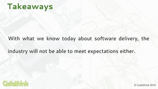 © Codethink 2018
Takeaways
With what we know today about software delivery, the
industry will not be able to meet expectations either.
 