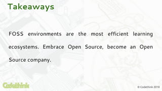 © Codethink 2018
Takeaways
FOSS environments are the most efficient learning
ecosystems. Embrace Open Source, become an Open
Source company.
 