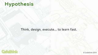 © Codethink 2018
Hypothesis
Think, design, execute... to learn fast.
 