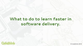 What to do to learn faster in
software delivery.
© Codethink 2018
 