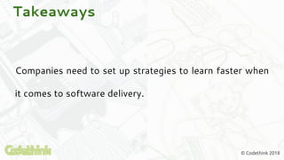© Codethink 2018
Takeaways
Companies need to set up strategies to learn faster when
it comes to software delivery.
 