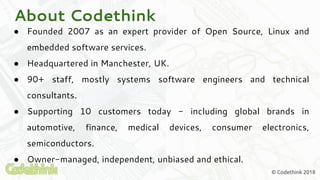 About Codethink
● Founded 2007 as an expert provider of Open Source, Linux and
embedded software services.
● Headquartered...