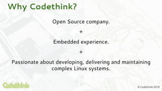 © Codethink 2018
Why Codethink?
Open Source company.
+
Embedded experience.
+
Passionate about developing, delivering and ...
