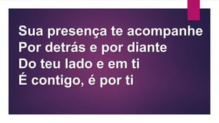 Sua presença te acompanhe
Por detrás e por diante
Do teu lado e em ti
É contigo, é por ti
 