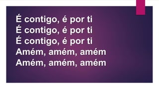 É contigo, é por ti
É contigo, é por ti
É contigo, é por ti
Amém, amém, amém
Amém, amém, amém
 