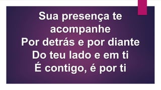 Sua presença te
acompanhe
Por detrás e por diante
Do teu lado e em ti
É contigo, é por ti
 
