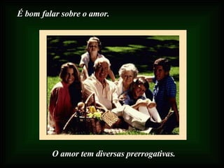 É bom falar sobre o amor. O amor tem diversas prerrogativas. 