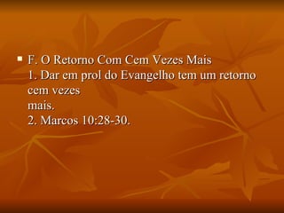    F. O Retorno Com Cem Vezes Mais
    1. Dar em prol do Evangelho tem um retorno
    cem vezes
    mais.
    2. Marcos 10:28-30.
 