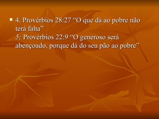    4. Provérbios 28:27 “O que dá ao pobre não
    terá falta”
    5; Provérbios 22:9 “O generoso será
    abençoado, porque dá do seu pão ao pobre”
 
