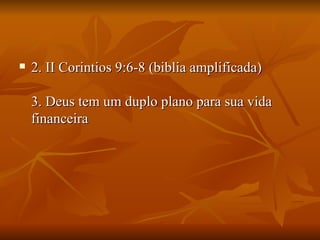    2. II Corintios 9:6-8 (biblia amplificada)

    3. Deus tem um duplo plano para sua vida
    financeira
 