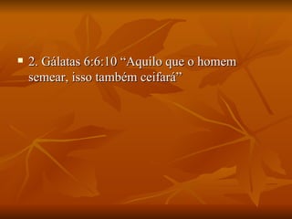    2. Gálatas 6:6:10 “Aquilo que o homem
    semear, isso também ceifará”
 