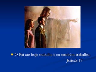 O Pai até hoje trabalha e eu também trabalho. João:5-17 