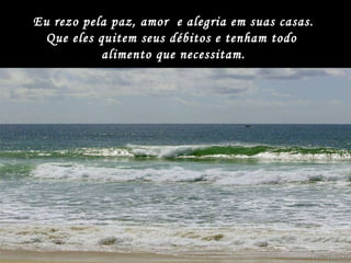 Eu rezo pela paz, amor  e alegria em suas casas. Que eles quitem seus débitos e tenham todo  alimento que necessitam. 