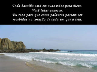 Toda batalha está em suas mãos para Deus. Você lutar conosco. Eu rezo para que estas palavras possam ser recebidas no coração de cada um que a leia. 
