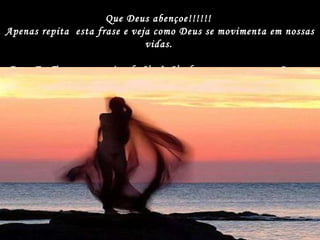 Que Deus abençoe!!!!!!  Apenas repita  esta frase e veja como Deus se movimenta em nossas vidas.   Deus   Eu Te amo e preciso de Você. Venha para o meu coração, por favor 