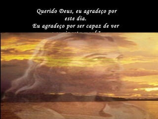 Querido Deus, eu agradeço por este dia.  Eu agradeço por ser capaz de ver  e ouvir esta manhã. 