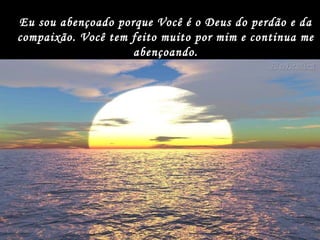 Eu sou abençoado porque Você é o Deus do perdão e da compaixão. Você tem feito muito por mim e continua me abençoando. 