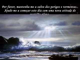 Por favor, mantenha-me a salvo dos perigos e tormentas.  Ajude-me a começar este dia com uma nova atitude de gratidão plena.  