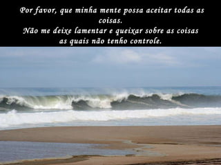 Por favor, que minha mente possa aceitar todas as coisas.  Não me deixe lamentar e queixar sobre as coisas  as quais não tenho controle.  E esta é a melhor resposta quando eu estiver além do meu limite. 