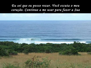 Eu sei que eu posso rezar. Você escuta o meu coração. Continue a me usar para fazer a Sua obra.  