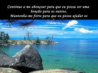 Continue a me abençoar para que eu possa ser uma  benção para os outros. Mantenha-me forte para que eu possa ajudar os necessitados... 