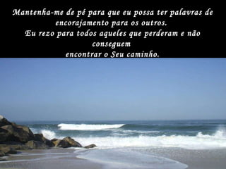 Mantenha-me de pé para que eu possa ter palavras de encorajamento para os outros.  Eu rezo para todos aqueles que perderam e não conseguem  encontrar o Seu caminho. 