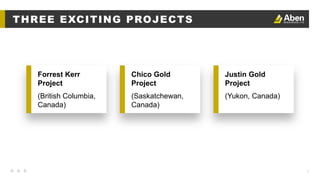 7
THREE EXCITING PROJECTS
Forrest Kerr
Project
(British Columbia,
Canada)
Chico Gold
Project
(Saskatchewan,
Canada)
Justin Gold
Project
(Yukon, Canada)
 