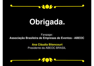 Obrigada.
Fanpage:
Associação Brasileira de Empresas de Eventos - ABEOC
Ana Cláudia Bitencourt
Presidente da ABEOC BRASIL
 