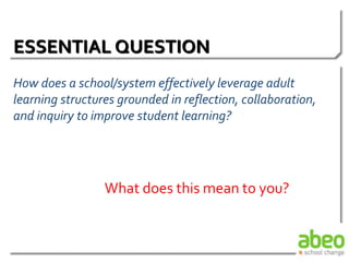 ESSENTIAL QUESTION
How does a school/system effectively leverage adult
learning structures grounded in reflection, collaboration,
and inquiry to improve student learning?
What does this mean to you?
 