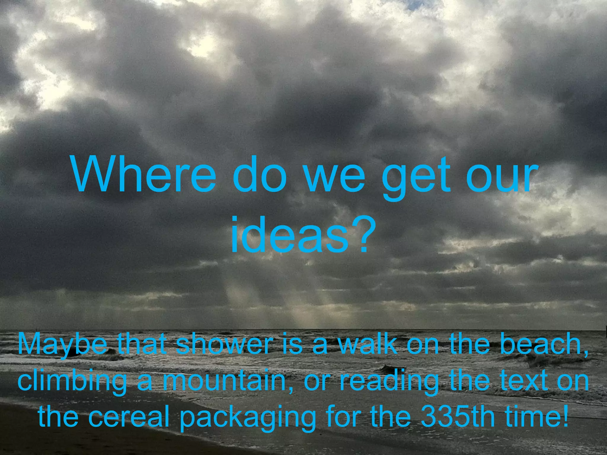 Where do we get our
ideas?
Maybe that shower is a walk on the beach,
climbing a mountain, or reading the text on
the cereal packaging for the 335th time!
 