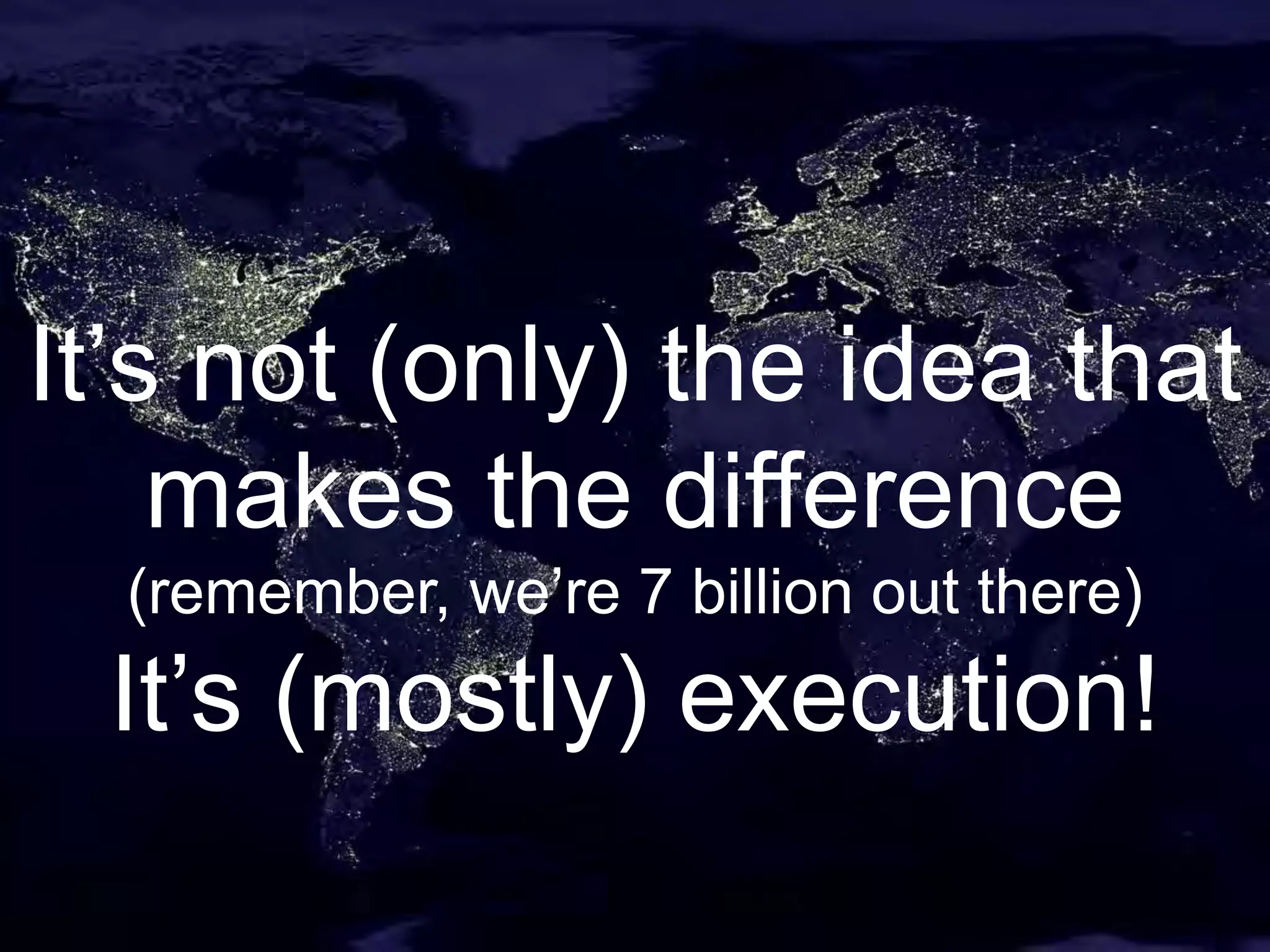 It’s not (only) the idea that
makes the difference
(remember, we’re 7 billion out there)
It’s (mostly) execution!
 