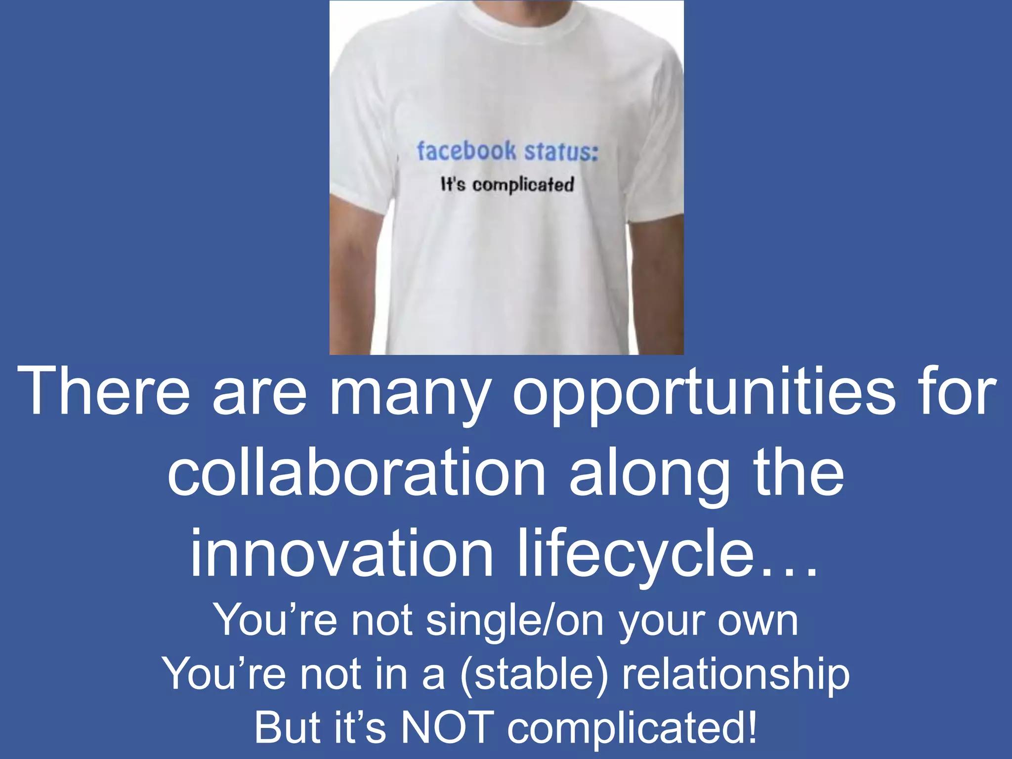There are many opportunities for
collaboration along the
innovation lifecycle…
You’re not single/on your own
You’re not in a (stable) relationship
But it’s NOT complicated!
 