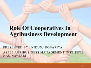 Role Of Cooperatives In
Agribusiness Development
PRESENTED BY : NIKUNJ DOBARIYA
ASPEE AGRIBUSINESS MANAGEMENT INSTITUTE,
NAU,NAVSARI
1
 