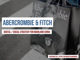 ABERCROMBIE & FITCH
Digital / Social strategy FOR MAINLAND CHINA
Prepared by e. Peype for Weber shandwick
 