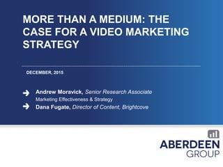 MORE THAN A MEDIUM: THE
CASE FOR A VIDEO MARKETING
STRATEGY
DECEMBER, 2015
Andrew Moravick, Senior Research Associate
Marketing Effectiveness & Strategy
Dana Fugate, Director of Content, Brightcove
 